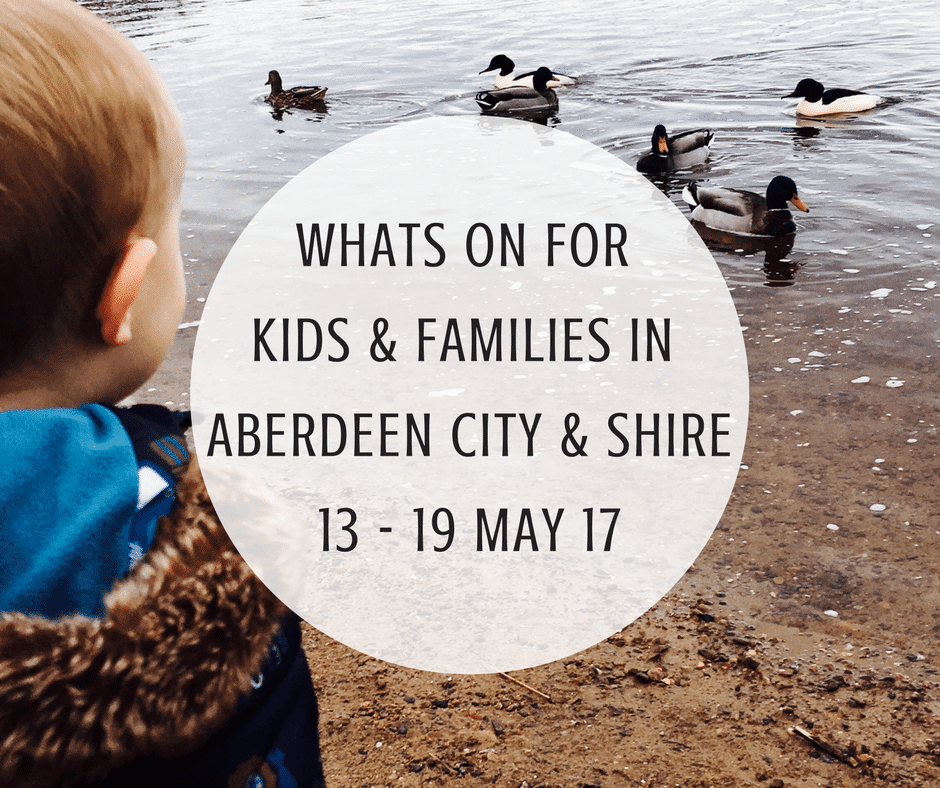 What's on for Kids and Families in Aberdeen City & Aberdeenshire (13th - 19th May 2017)